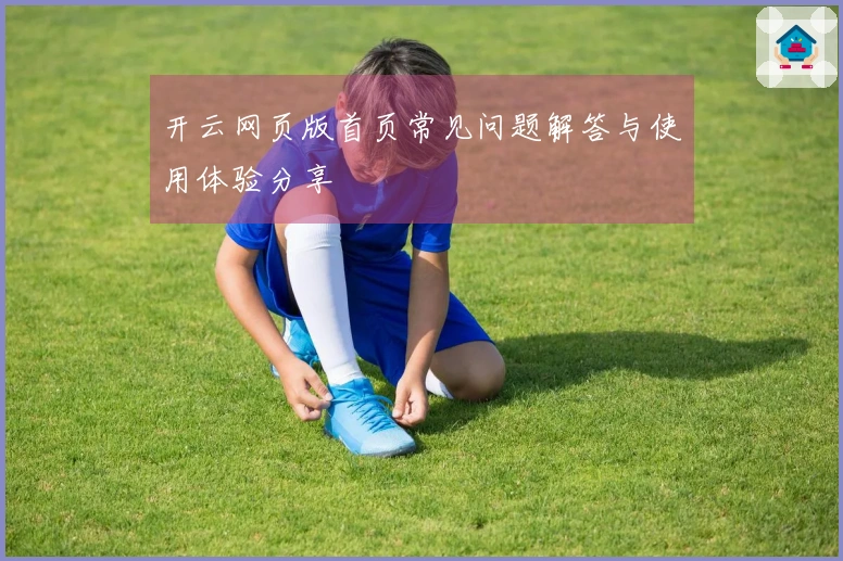 开云网页版首页常见问题解答与使用体验分享
