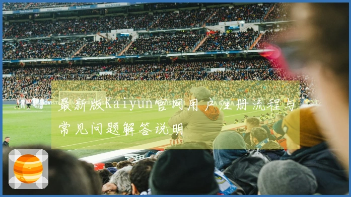 最新版Kaiyun官网用户注册流程与常见问题解答说明