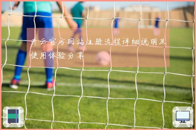 开云官方网站注册流程详细说明及使用体验分享