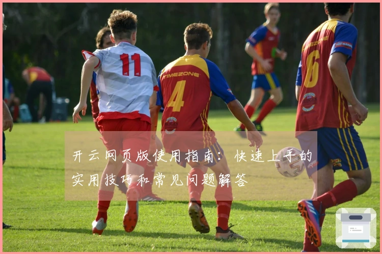 开云网页版使用指南：快速上手的实用技巧和常见问题解答