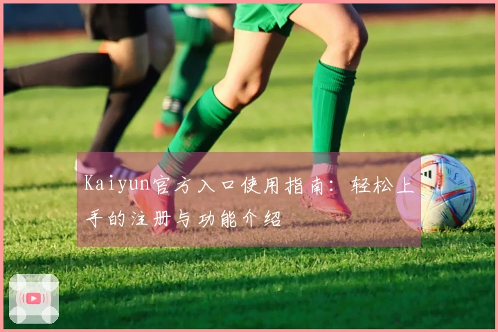 Kaiyun官方入口使用指南：轻松上手的注册与功能介绍