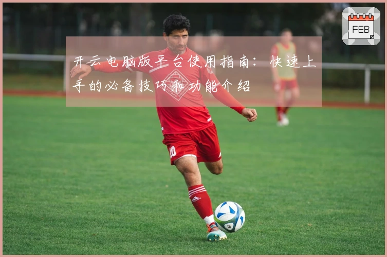 开云电脑版平台使用指南：快速上手的必备技巧和功能介绍