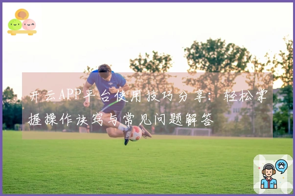 开云APP平台使用技巧分享：轻松掌握操作诀窍与常见问题解答