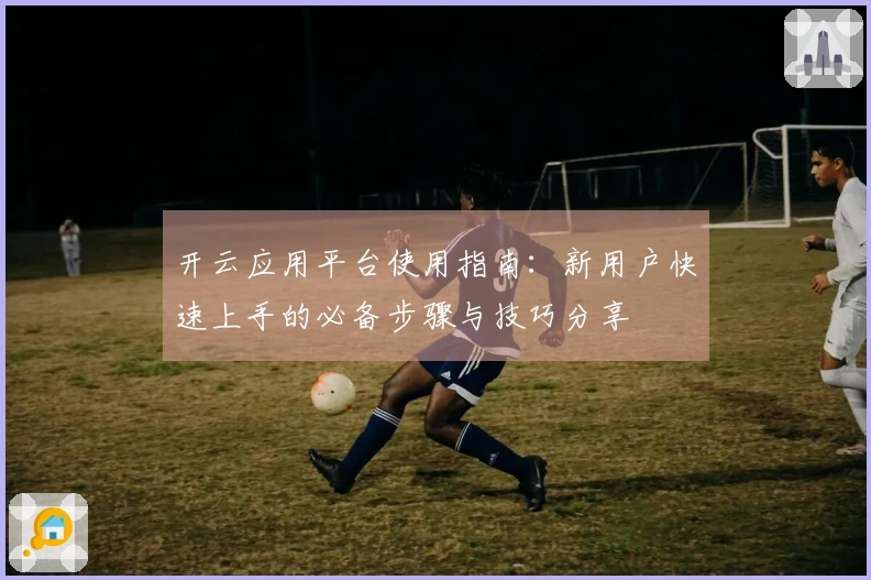开云应用平台使用指南：新用户快速上手的必备步骤与技巧分享