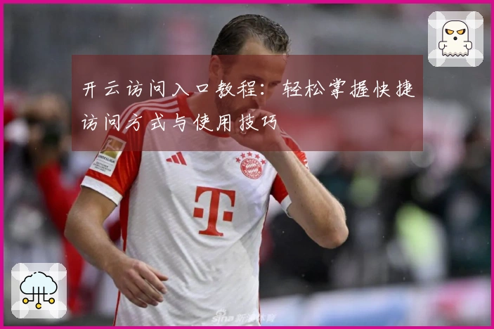 开云访问入口教程：轻松掌握快捷访问方式与使用技巧