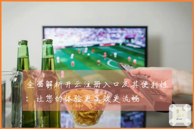 全面解析开云注册入口及其便利性：让您的体验更高效更流畅