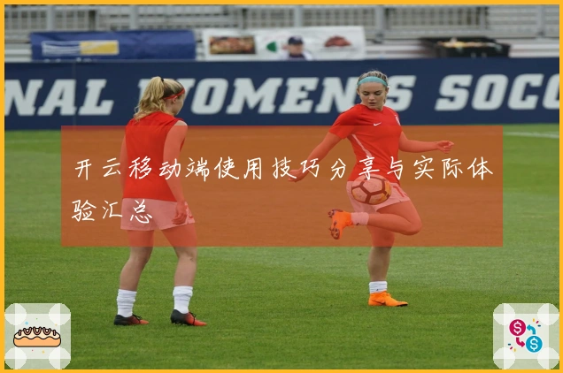 开云移动端使用技巧分享与实际体验汇总
