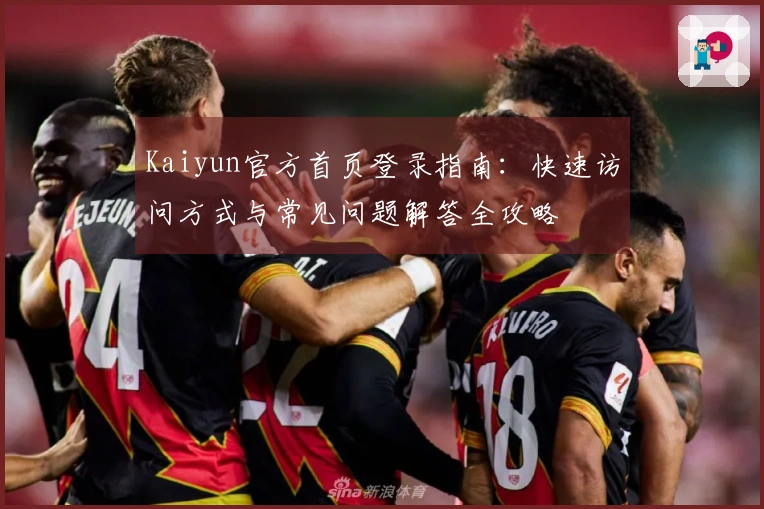 Kaiyun官方首页登录指南：快速访问方式与常见问题解答全攻略