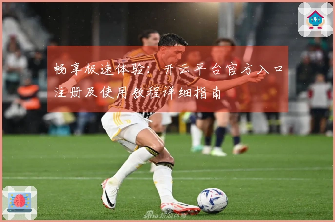 畅享极速体验:开云平台官方入口注册及使用教程详细指南