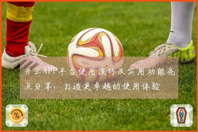 开云APP平台使用技巧及实用功能亮点分享，打造更卓越的使用体验