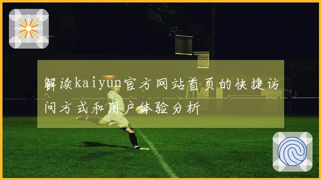 解读kaiyun官方网站首页的快捷访问方式和用户体验分析