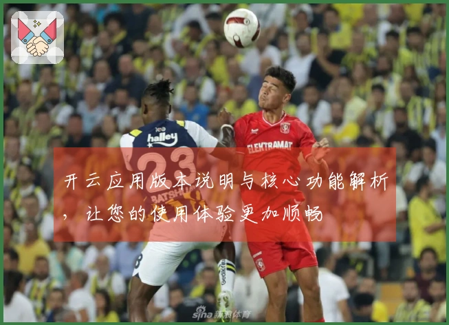 开云应用版本说明与核心功能解析，让您的使用体验更加顺畅