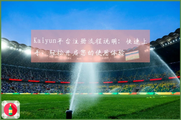 Kaiyun平台注册流程说明：快速上手，轻松开启您的使用体验