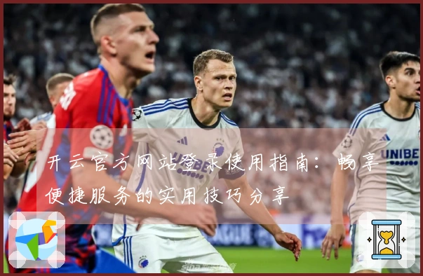开云官方网站登录使用指南：畅享便捷服务的实用技巧分享
