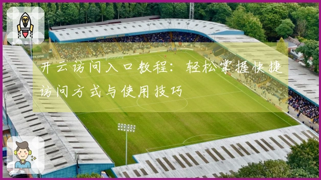 开云访问入口教程：轻松掌握快捷访问方式与使用技巧