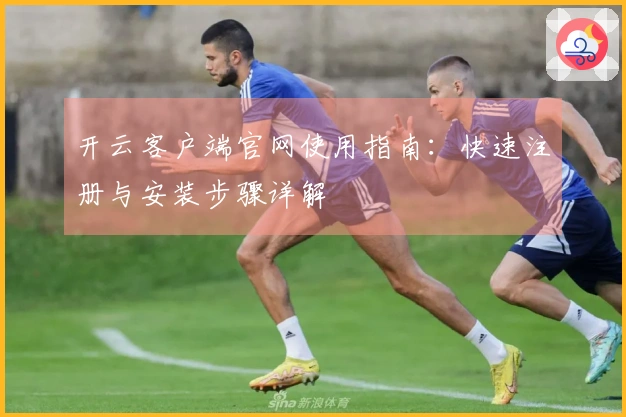 开云客户端官网使用指南:快速注册与安装步骤详解
