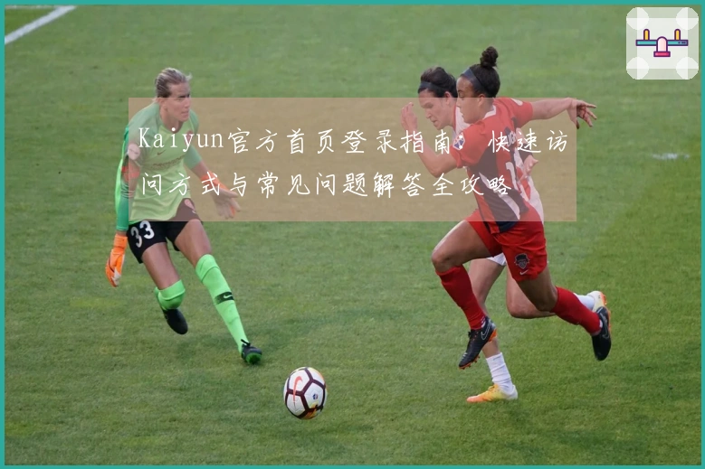 Kaiyun官方首页登录指南:快速访问方式与常见问题解答全攻略