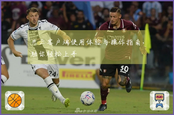 开云客户端使用体验与操作指南，助你轻松上手