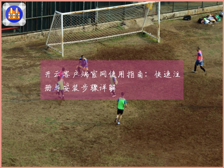 开云客户端官网使用指南：快速注册与安装步骤详解